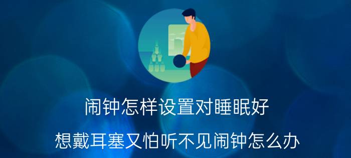 闹钟怎样设置对睡眠好 想戴耳塞又怕听不见闹钟怎么办？